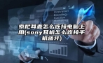 索尼耳麦怎么连接电脑上用(sony耳机怎么连接手机蓝牙)