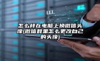 怎么样在电脑上换微信头像(微信群里怎么更改自己的头像)