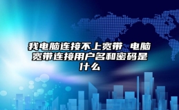 我电脑连接不上宽带 电脑宽带连接用户名和密码是什么