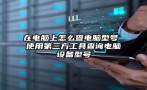 在电脑上怎么查电脑型号 使用第三方工具查询电脑设备型号