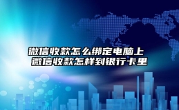 微信收款怎么绑定电脑上 微信收款怎样到银行卡里