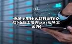 电脑上用什么软件制作文档(电脑上没有ppt软件怎么办)