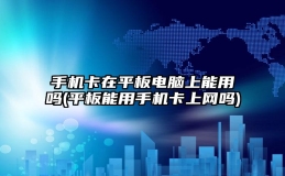 手机卡在平板电脑上能用吗(平板能用手机卡上网吗)