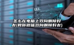 怎么在电脑上双向删除好友(教你微信双向删除好友)